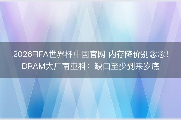 2026FIFA世界杯中国官网 内存降价别念念！DRAM大厂南亚科：缺口至少到来岁底