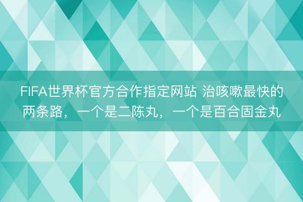 FIFA世界杯官方合作指定网站 治咳嗽最快的两条路,一个是二陈丸,一个是百合固金丸