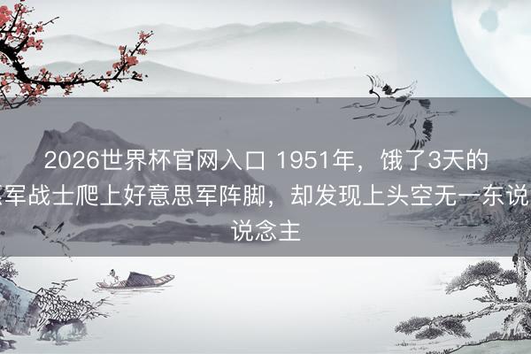2026世界杯官网入口 1951年，饿了3天的志愿军战士爬上好意思军阵脚，却发现上头空无一东说念主