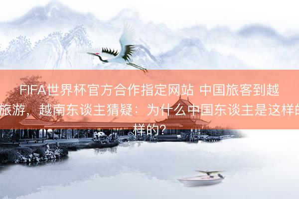 FIFA世界杯官方合作指定网站 中国旅客到越南旅游，越南东谈主猜疑：为什么中国东谈主是这样的？