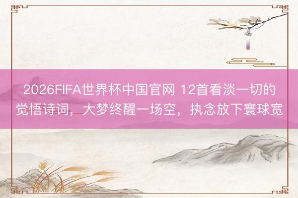 2026FIFA世界杯中国官网 12首看淡一切的觉悟诗词，大梦终醒一场空，执念放下寰球宽