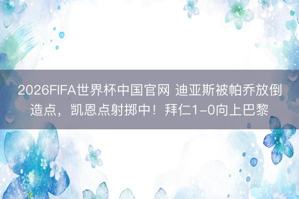 2026FIFA世界杯中国官网 迪亚斯被帕乔放倒造点，凯恩点射掷中！拜仁1-0向上巴黎