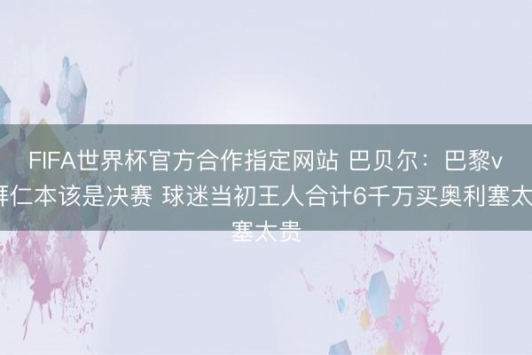 FIFA世界杯官方合作指定网站 巴贝尔：巴黎vs拜仁本该是决赛 球迷当初王人合计6千万买奥利塞太贵