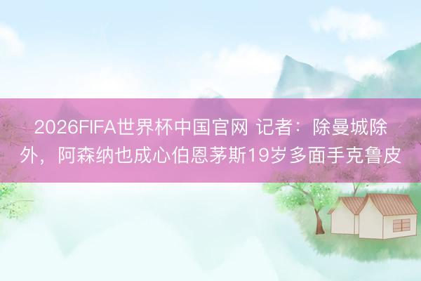 2026FIFA世界杯中国官网 记者：除曼城除外，阿森纳也成心伯恩茅斯19岁多面手克鲁皮