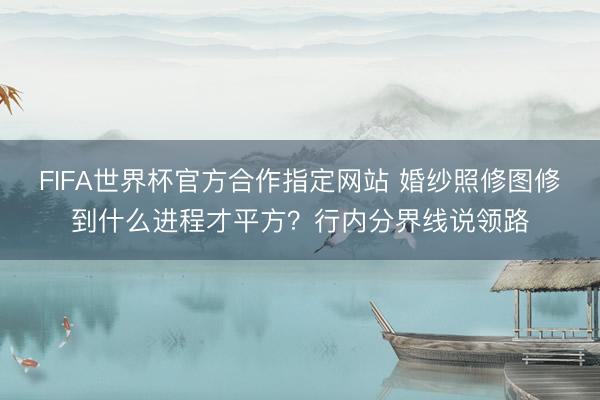 FIFA世界杯官方合作指定网站 婚纱照修图修到什么进程才平方？行内分界线说领路