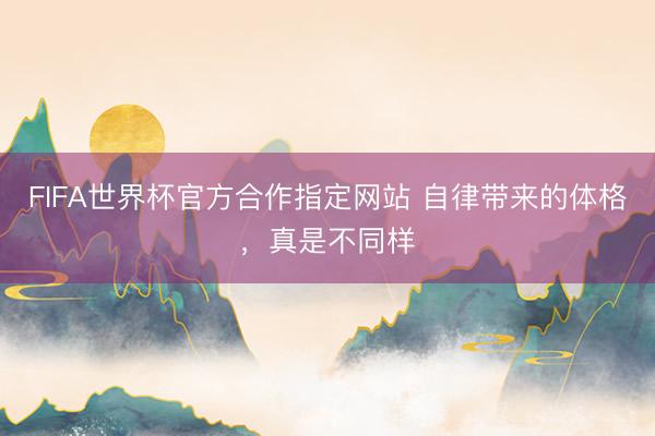 FIFA世界杯官方合作指定网站 自律带来的体格，真是不同样