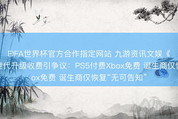 FIFA世界杯官方合作指定网站 九游资讯文娱《暗黑血缘》次世代升级收费引争议：PS5付费Xbox免费 诞生商仅恢复“无可告知”