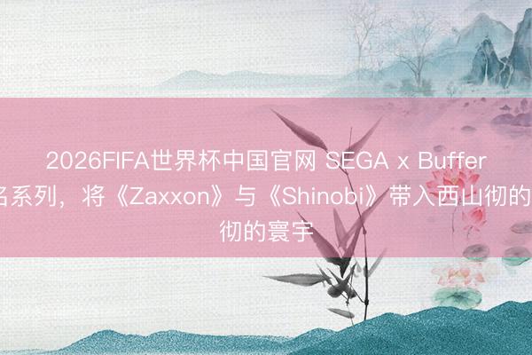 2026FIFA世界杯中国官网 SEGA x Buffer 联名系列，将《Zaxxon》与《Shinobi》带入西山彻的寰宇