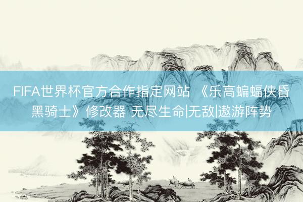 FIFA世界杯官方合作指定网站 《乐高蝙蝠侠昏黑骑士》修改器 无尽生命|无敌|遨游阵势