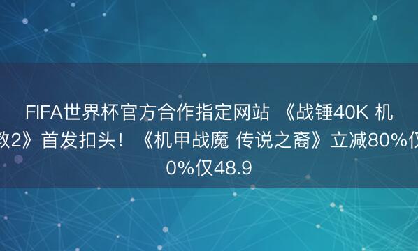 FIFA世界杯官方合作指定网站 《战锤40K 机械神教2》首发扣头！《机甲战魔 传说之裔》立减80%仅48.9