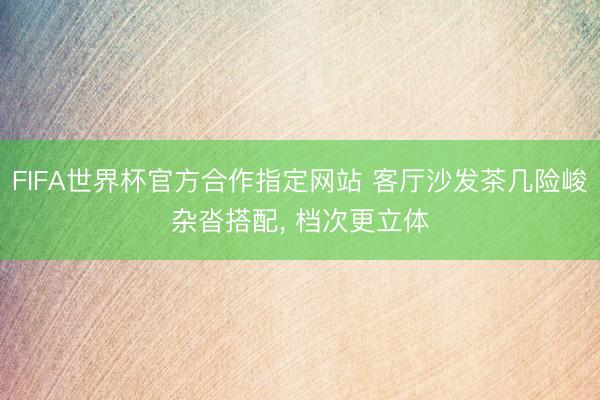 FIFA世界杯官方合作指定网站 客厅沙发茶几险峻杂沓搭配， 档次更立体