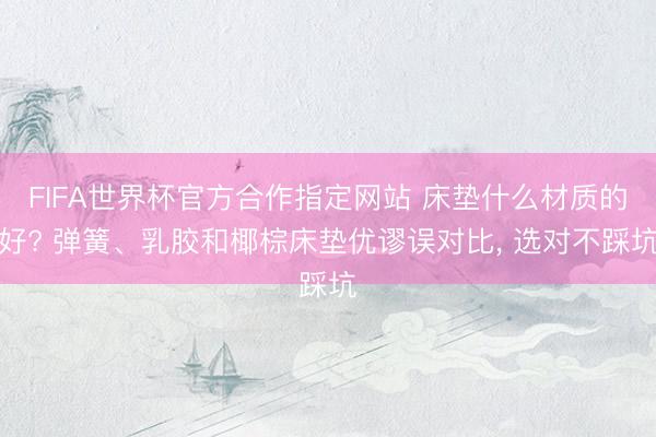 FIFA世界杯官方合作指定网站 床垫什么材质的好? 弹簧、乳胶和椰棕床垫优谬误对比， 选对不踩坑