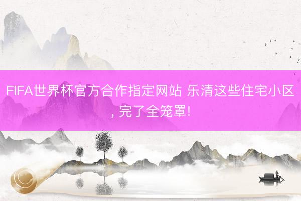 FIFA世界杯官方合作指定网站 乐清这些住宅小区， 完了全笼罩!
