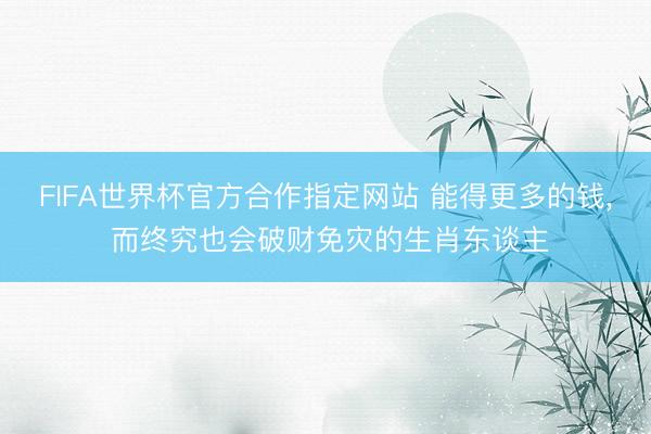 FIFA世界杯官方合作指定网站 能得更多的钱， 而终究也会破财免灾的生肖东谈主