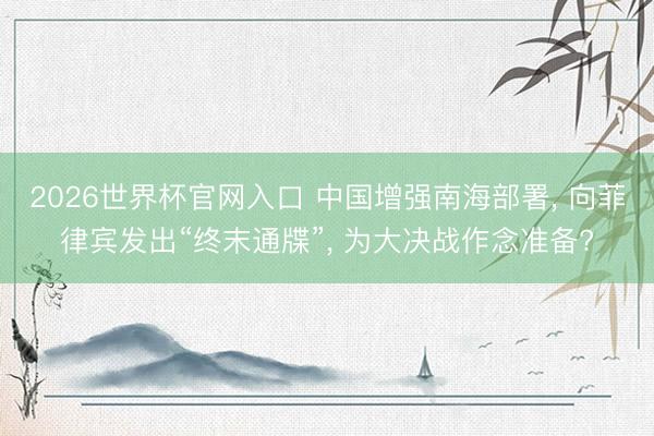 2026世界杯官网入口 中国增强南海部署， 向菲律宾发出“终末通牒”， 为大决战作念准备?