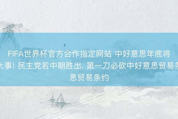 FIFA世界杯官方合作指定网站 中好意思年底将有大事! 民主党若中期胜出， 第一刀必砍中好意思贸易条约