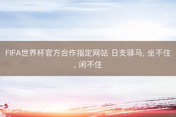 FIFA世界杯官方合作指定网站 日支驿马， 坐不住， 闲不住