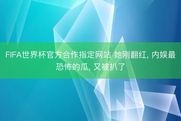 FIFA世界杯官方合作指定网站 她刚翻红， 内娱最恐怖的瓜， 又被扒了