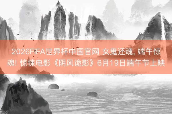 2026FIFA世界杯中国官网 女鬼还魂， 端午惊魂! 惊悚电影《阴风诡影》6月19日端午节上映