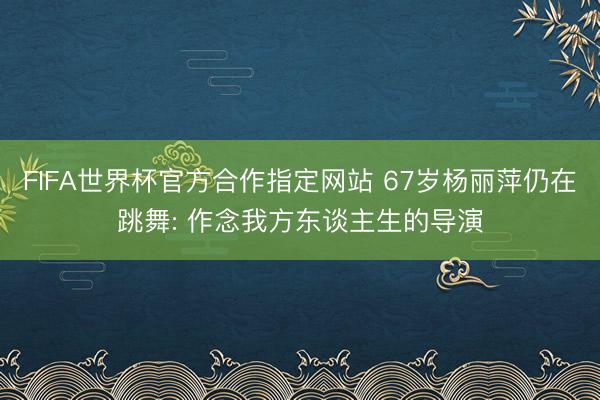FIFA世界杯官方合作指定网站 67岁杨丽萍仍在跳舞: 作念我方东谈主生的导演