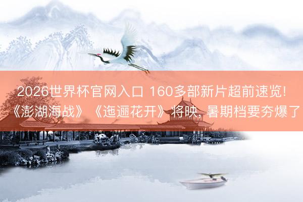 2026世界杯官网入口 160多部新片超前速览! 《澎湖海战》《迤逦花开》将映, 暑期档要夯爆了