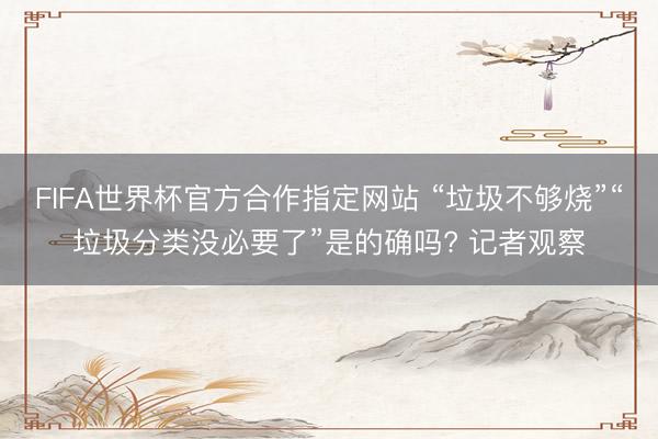 FIFA世界杯官方合作指定网站 “垃圾不够烧”“垃圾分类没必要了”是的确吗? 记者观察