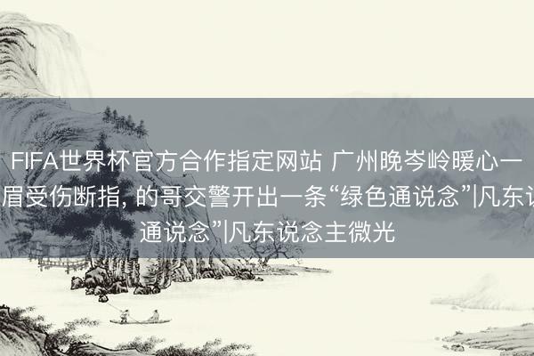 FIFA世界杯官方合作指定网站 广州晚岑岭暖心一幕: 工地须眉受伤断指， 的哥交警开出一条“绿色通说念”|凡东说念主微光