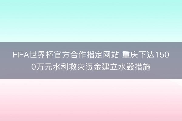 FIFA世界杯官方合作指定网站 重庆下达1500万元水利救灾资金建立水毁措施