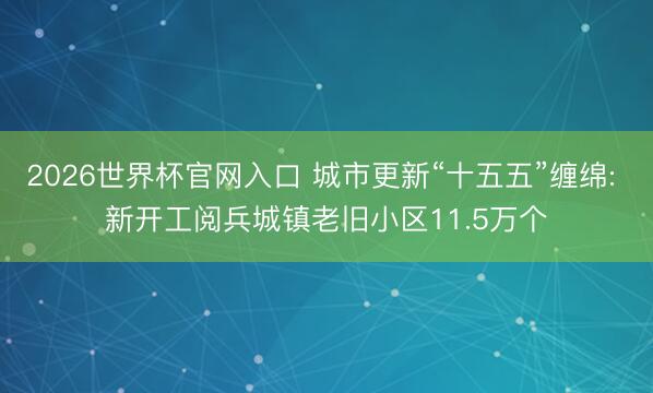 2026世界杯官网入口 城市更新“十五五”缠绵: 新开工阅兵城镇老旧小区11.5万个