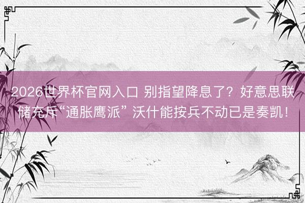 2026世界杯官网入口 别指望降息了？好意思联储充斥“通胀鹰派” 沃什能按兵不动已是奏凯！