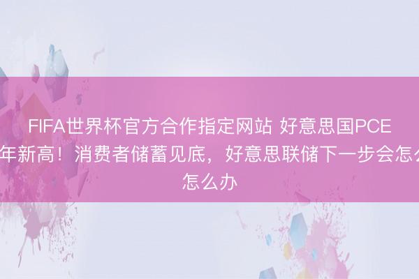 FIFA世界杯官方合作指定网站 好意思国PCE创3年新高!消费者储蓄见底,好意思联储下一步会怎么办