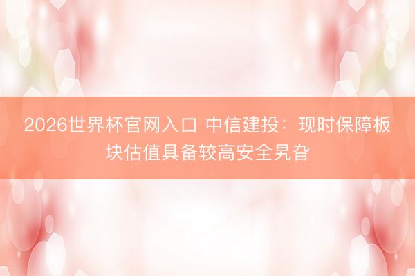 2026世界杯官网入口 中信建投:现时保障板块估值具备较高安全旯旮