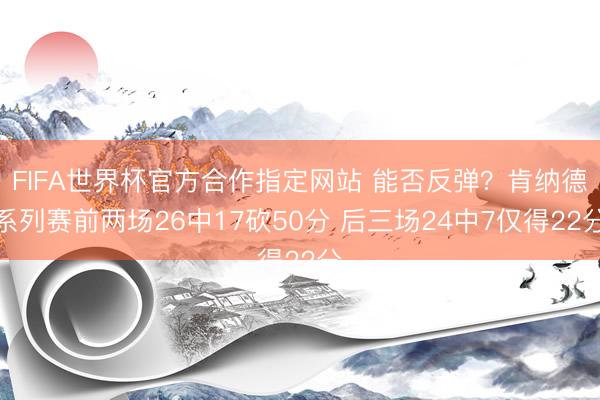 FIFA世界杯官方合作指定网站 能否反弹？肯纳德系列赛前两场26中17砍50分 后三场24中7仅得22分