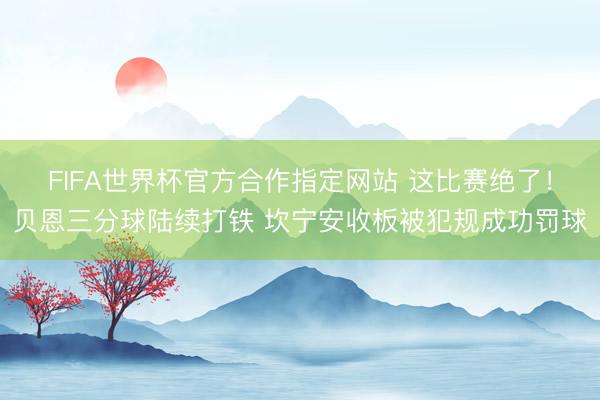 FIFA世界杯官方合作指定网站 这比赛绝了！贝恩三分球陆续打铁 坎宁安收板被犯规成功罚球