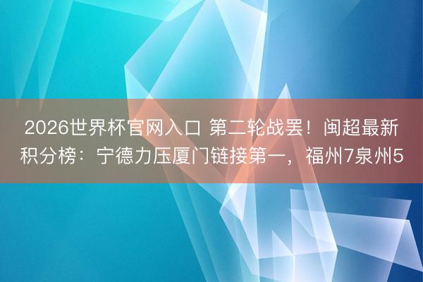 2026世界杯官网入口 第二轮战罢！闽超最新积分榜：宁德力压厦门链接第一，福州7泉州5