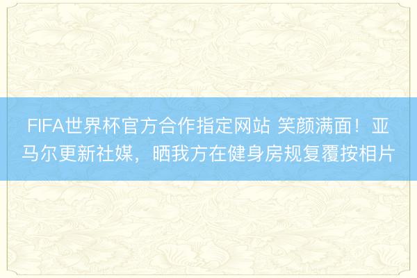 FIFA世界杯官方合作指定网站 笑颜满面！亚马尔更新社媒，晒我方在健身房规复覆按相片