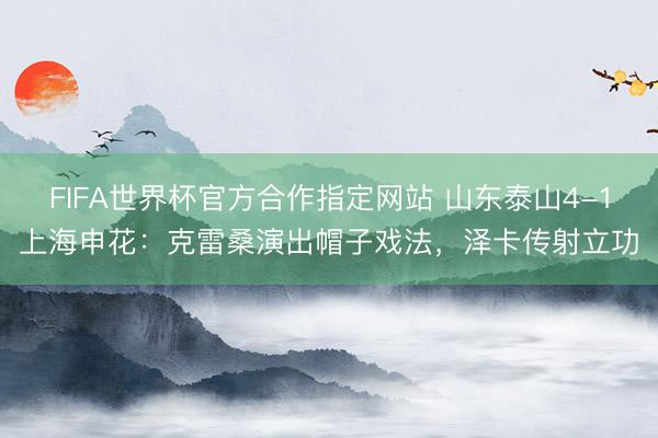 FIFA世界杯官方合作指定网站 山东泰山4-1上海申花：克雷桑演出帽子戏法，泽卡传射立功
