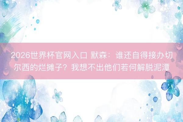 2026世界杯官网入口 默森：谁还自得接办切尔西的烂摊子？我想不出他们若何解脱泥潭