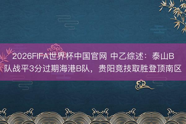 2026FIFA世界杯中国官网 中乙综述：泰山B队战平3分过期海港B队，贵阳竞技取胜登顶南区