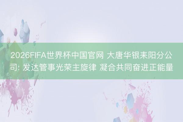 2026FIFA世界杯中国官网 大唐华银耒阳分公司: 发达管事光荣主旋律 凝合共同奋进正能量