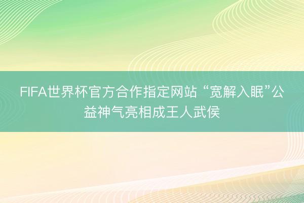 FIFA世界杯官方合作指定网站 “宽解入眠”公益神气亮相成王人武侯