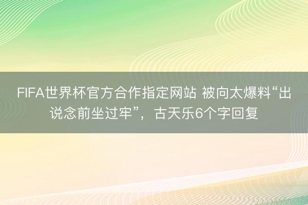FIFA世界杯官方合作指定网站 被向太爆料“出说念前坐过牢”，古天乐6个字回复