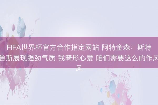 FIFA世界杯官方合作指定网站 阿特金森：斯特鲁斯展现强劲气质 我畸形心爱 咱们需要这么的作风