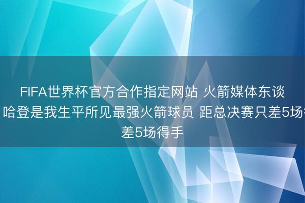 FIFA世界杯官方合作指定网站 火箭媒体东谈主：哈登是我生平所见最强火箭球员 距总决赛只差5场得手