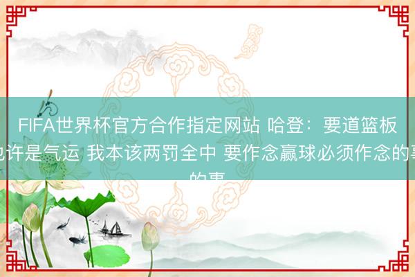 FIFA世界杯官方合作指定网站 哈登：要道篮板也许是气运 我本该两罚全中 要作念赢球必须作念的事