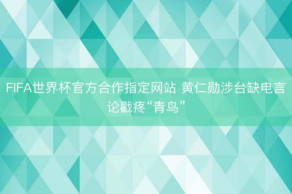 FIFA世界杯官方合作指定网站 黄仁勋涉台缺电言论戳疼“青鸟”