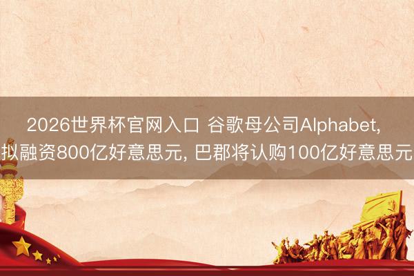 2026世界杯官网入口 谷歌母公司Alphabet， 拟融资800亿好意思元， 巴郡将认购100亿好意思元