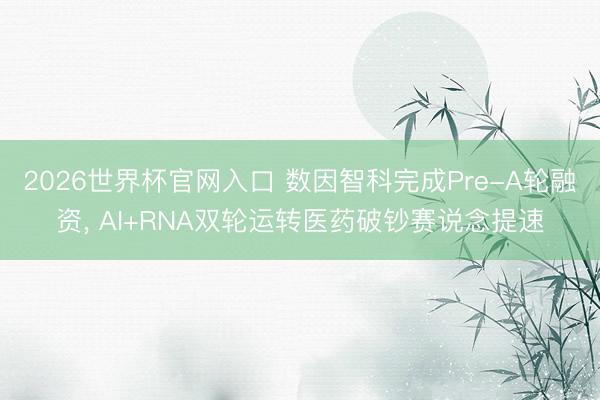 2026世界杯官网入口 数因智科完成Pre-A轮融资， AI+RNA双轮运转医药破钞赛说念提速