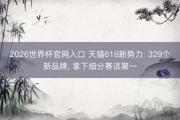 2026世界杯官网入口 天猫618新势力: 329个新品牌， 拿下细分赛谈第一