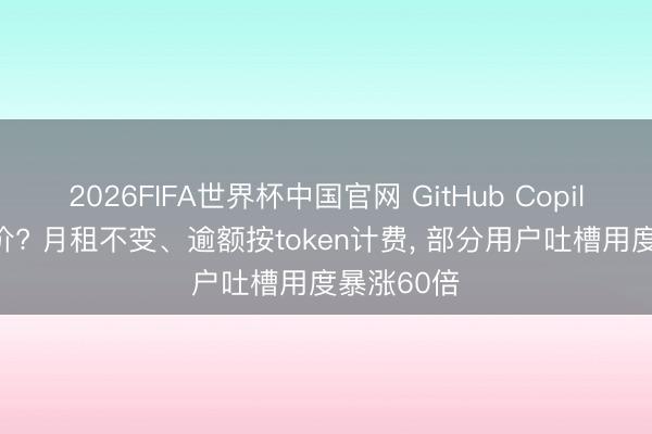 2026FIFA世界杯中国官网 GitHub Copilot变相加价? 月租不变、逾额按token计费, 部分用户吐槽用度暴涨60倍